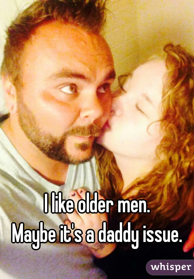 I like older men.

Maybe it's a daddy issue.