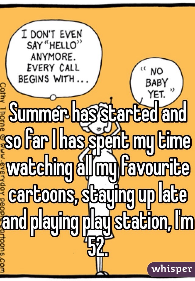 Summer has started and so far I has spent my time watching all my favourite cartoons, staying up late and playing play station, I'm 52. 