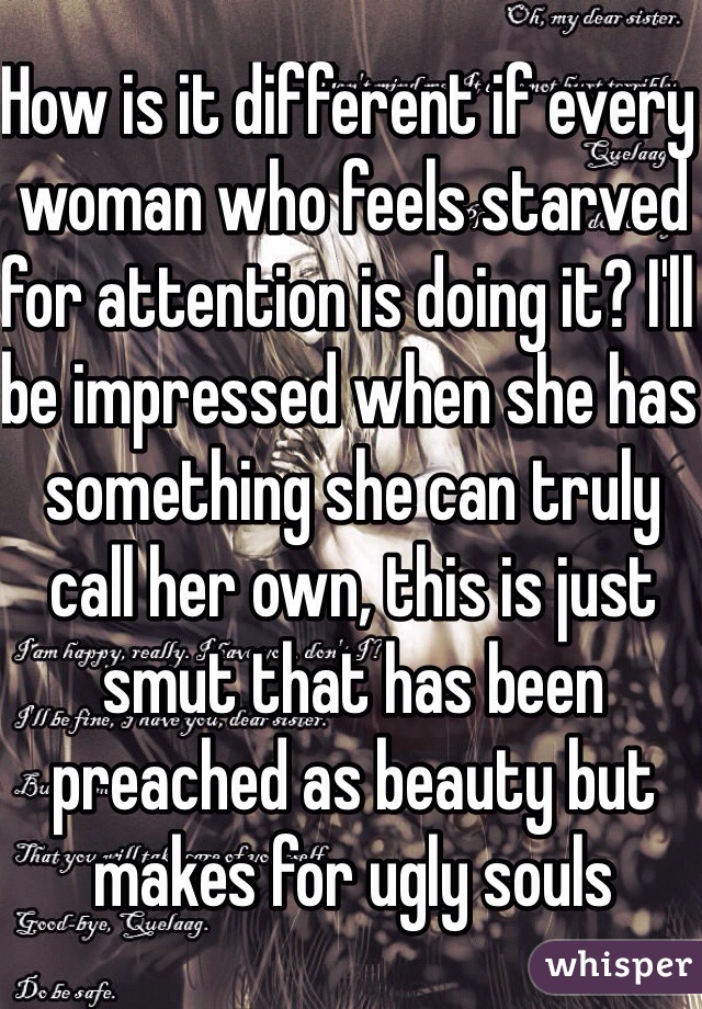 How is it different if every woman who feels starved for attention is doing it? I'll be impressed when she has something she can truly call her own, this is just smut that has been preached as beauty but makes for ugly souls