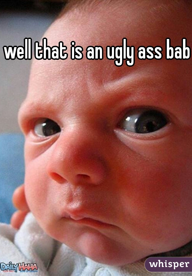well that is an ugly ass baby