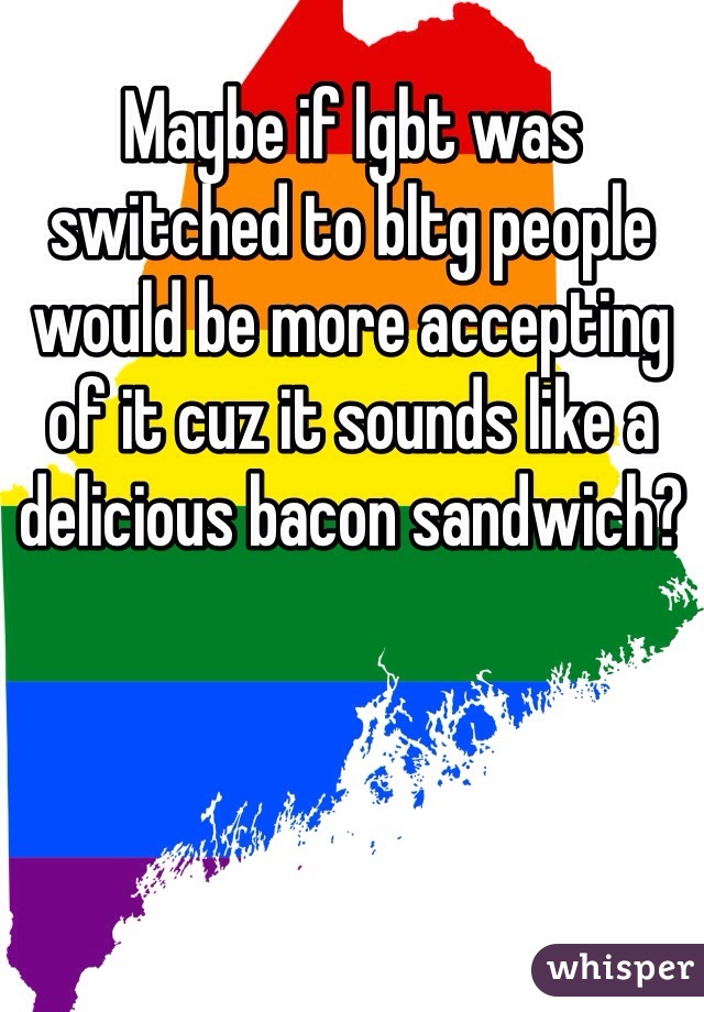 Maybe if lgbt was switched to bltg people would be more accepting of it cuz it sounds like a delicious bacon sandwich?