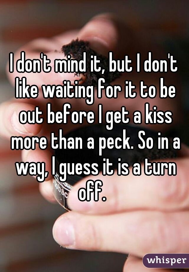 I don't mind it, but I don't like waiting for it to be out before I get a kiss more than a peck. So in a way, I guess it is a turn off.  