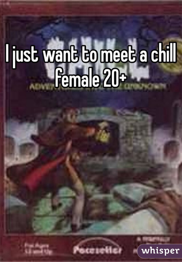 I just want to meet a chill female 20+