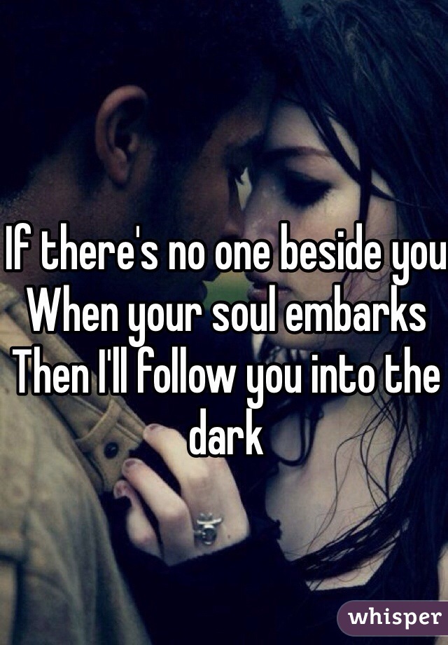 If there's no one beside you 
When your soul embarks
Then I'll follow you into the dark