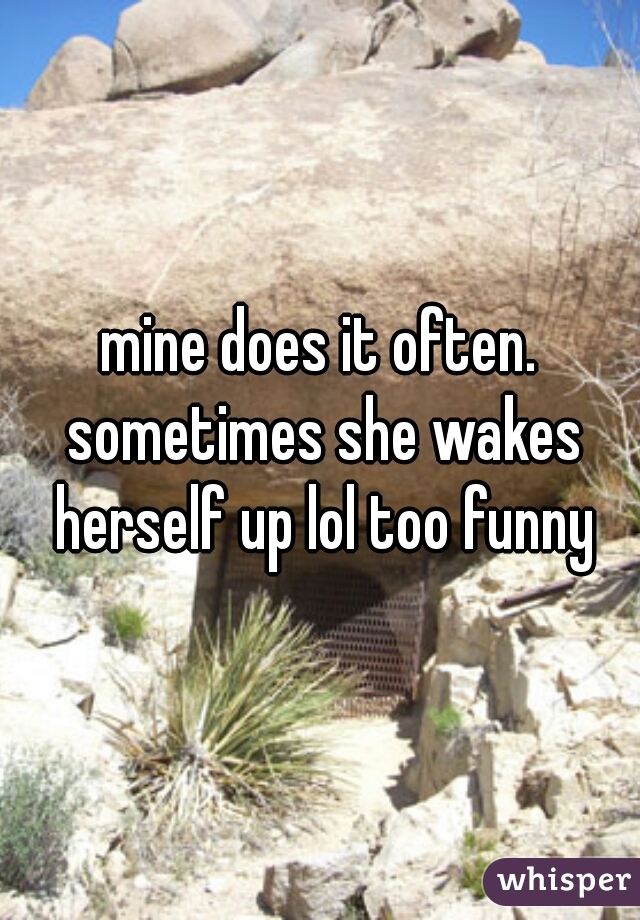 mine does it often. sometimes she wakes herself up lol too funny