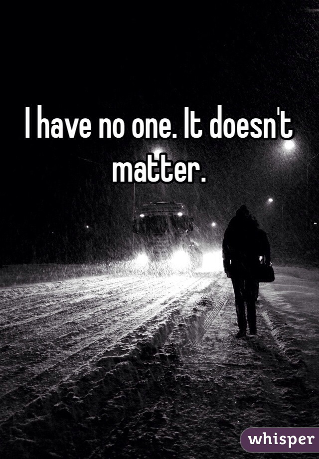 I have no one. It doesn't matter. 