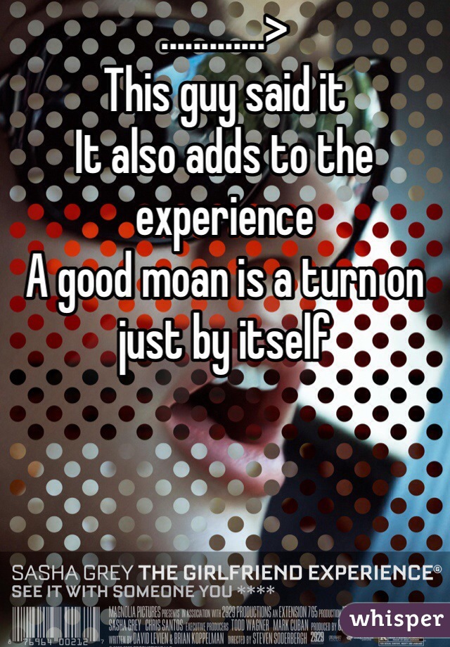 .............>
This guy said it
It also adds to the experience
A good moan is a turn on 
just by itself 