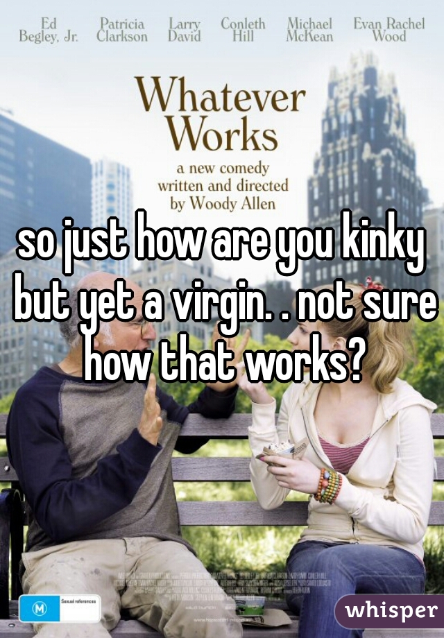 so just how are you kinky but yet a virgin. . not sure how that works?