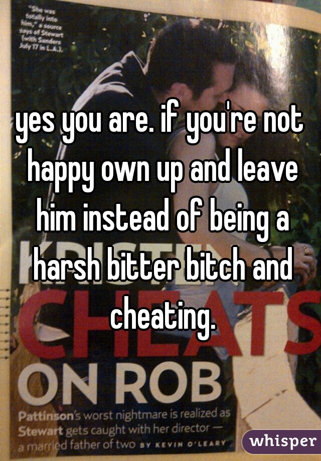 yes you are. if you're not happy own up and leave him instead of being a harsh bitter bitch and cheating.