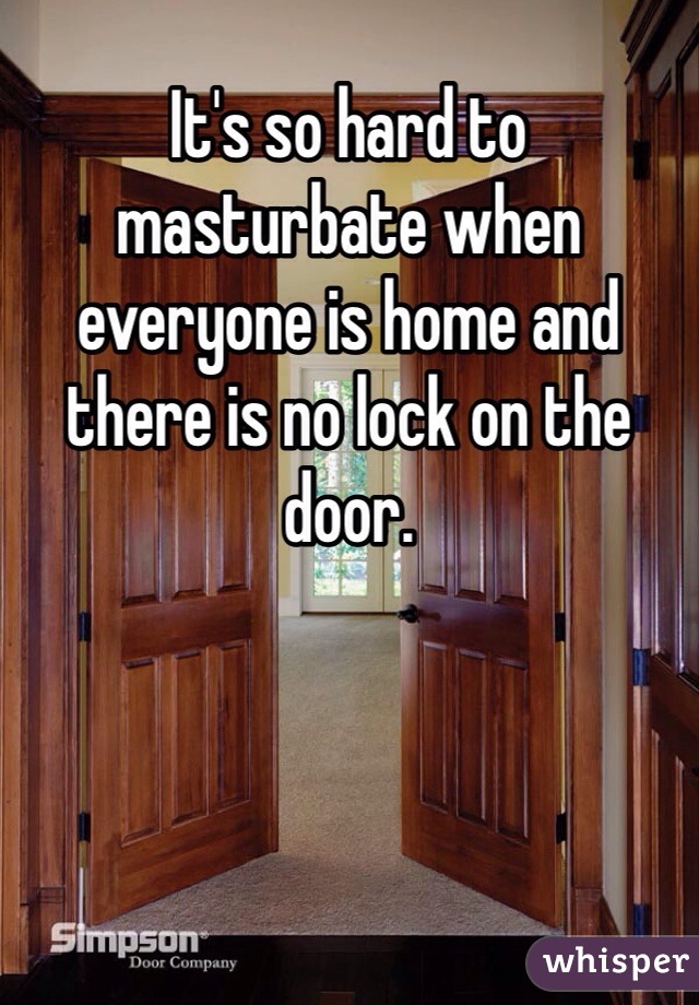 It's so hard to masturbate when everyone is home and there is no lock on the door. 