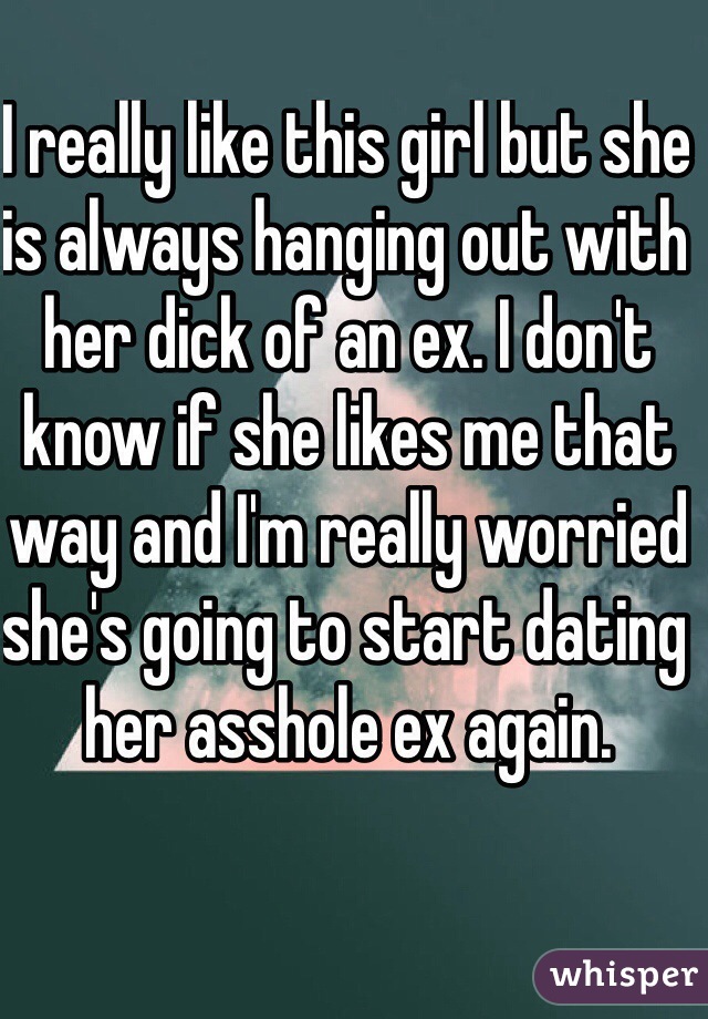 I really like this girl but she is always hanging out with her dick of an ex. I don't know if she likes me that way and I'm really worried she's going to start dating her asshole ex again. 