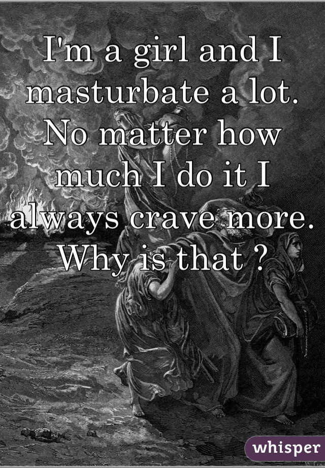 I'm a girl and I masturbate a lot. No matter how much I do it I always crave more. Why is that ?
