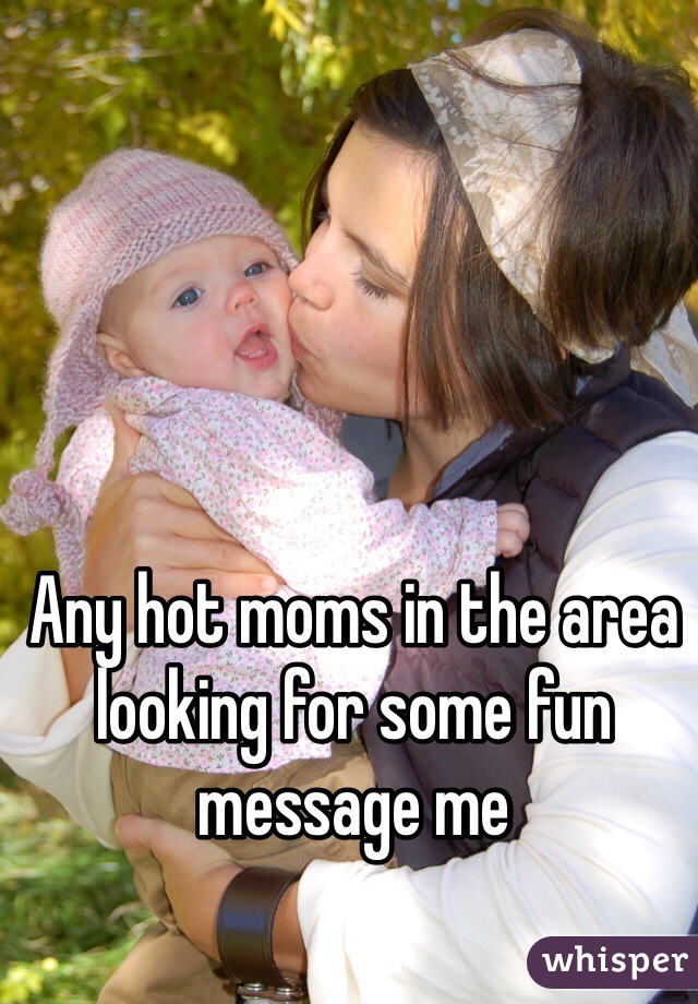 Any hot moms in the area looking for some fun message me 