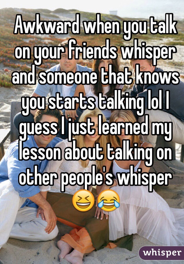 Awkward when you talk on your friends whisper and someone that knows you starts talking lol I guess I just learned my lesson about talking on other people's whisper 😆😂