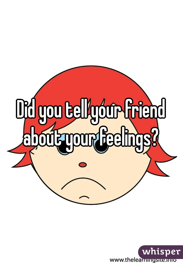 Did you tell your friend about your feelings? 