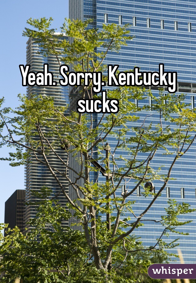 Yeah. Sorry. Kentucky sucks