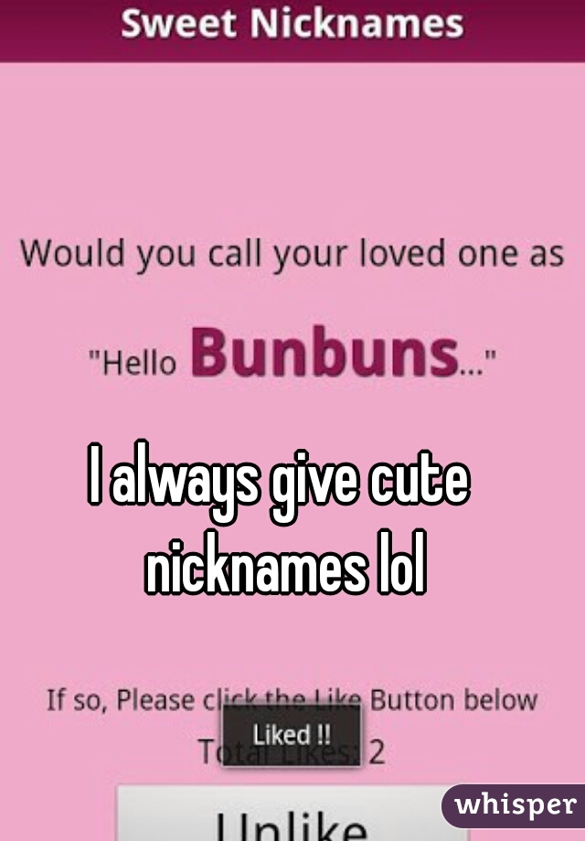 I always give cute nicknames lol