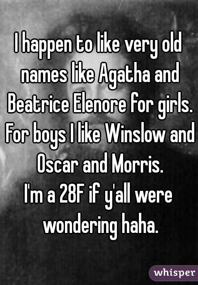 I happen to like very old names like Agatha and Beatrice Elenore for girls. For boys I like Winslow and Oscar and Morris.

I'm a 28F if y'all were wondering haha.