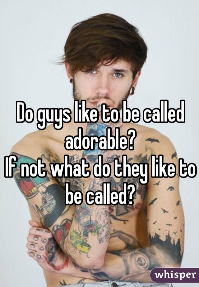 Do guys like to be called adorable? 
If not what do they like to be called? 