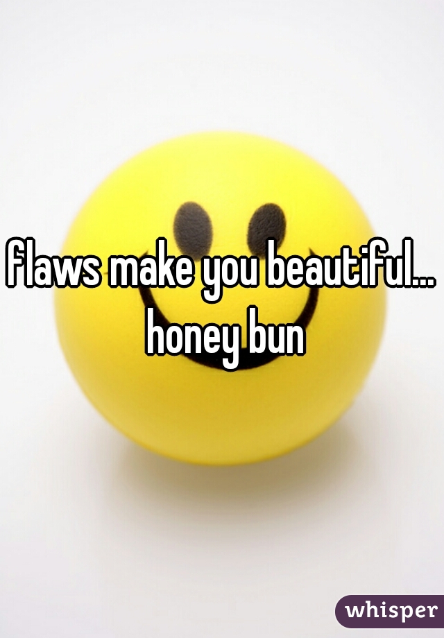 flaws make you beautiful... honey bun