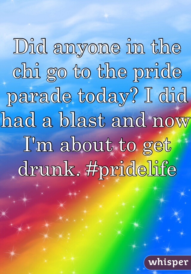 Did anyone in the chi go to the pride parade today? I did had a blast and now I'm about to get drunk. #pridelife