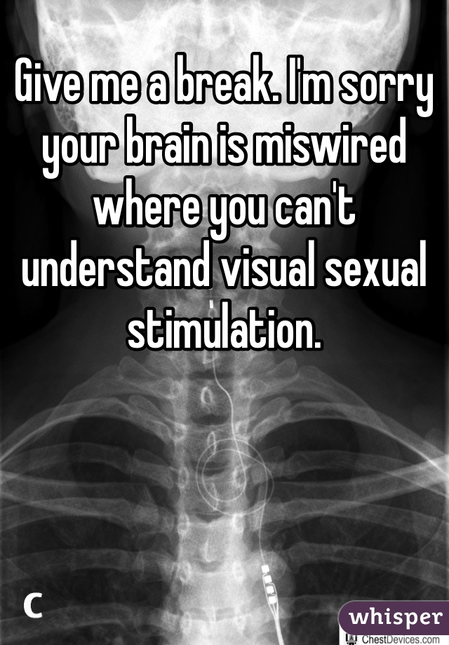 Give me a break. I'm sorry your brain is miswired where you can't understand visual sexual stimulation. 