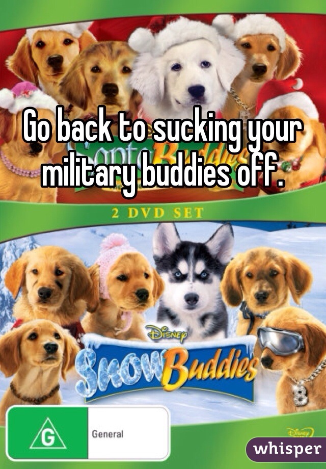 Go back to sucking your military buddies off. 