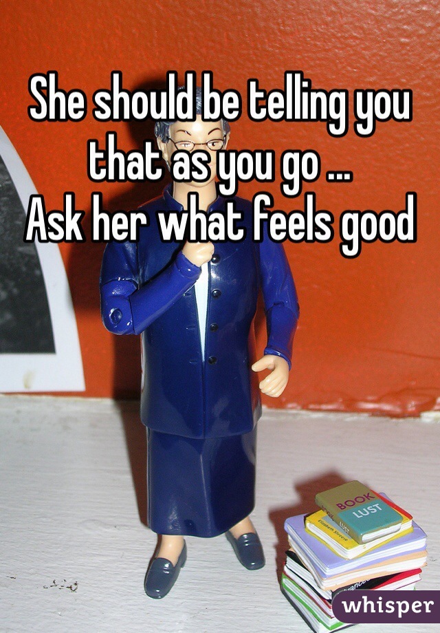She should be telling you that as you go ...
Ask her what feels good