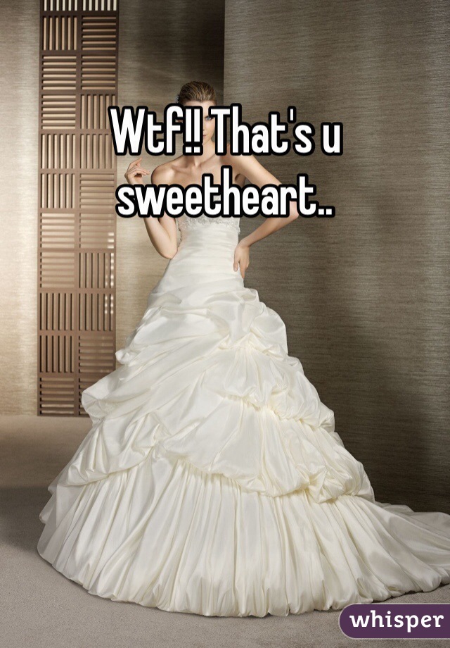 Wtf!! That's u sweetheart..