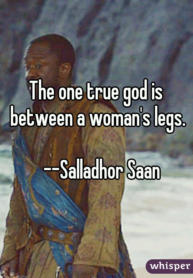 The one true god is between a woman's legs.
  
   --Salladhor Saan