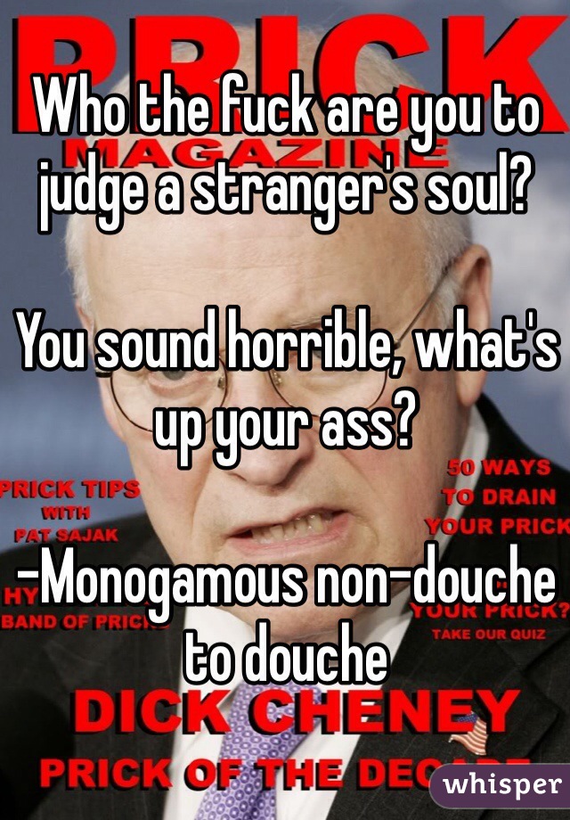 Who the fuck are you to judge a stranger's soul?

You sound horrible, what's up your ass?

-Monogamous non-douche to douche