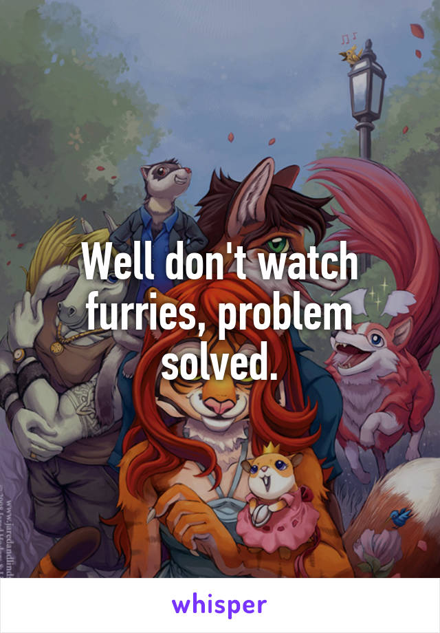 Well don't watch furries, problem solved.