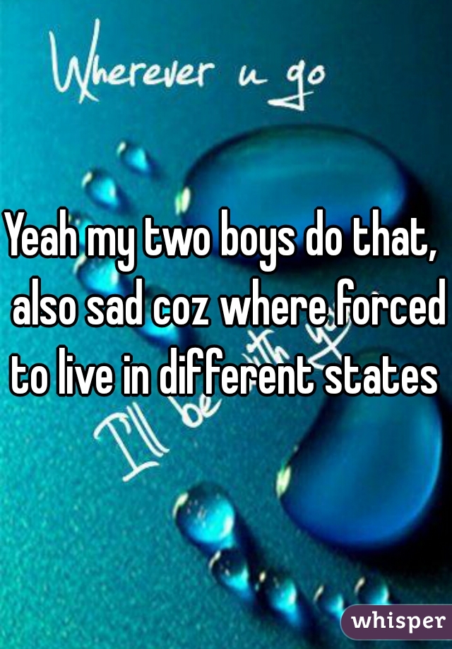 Yeah my two boys do that,  also sad coz where forced to live in different states 