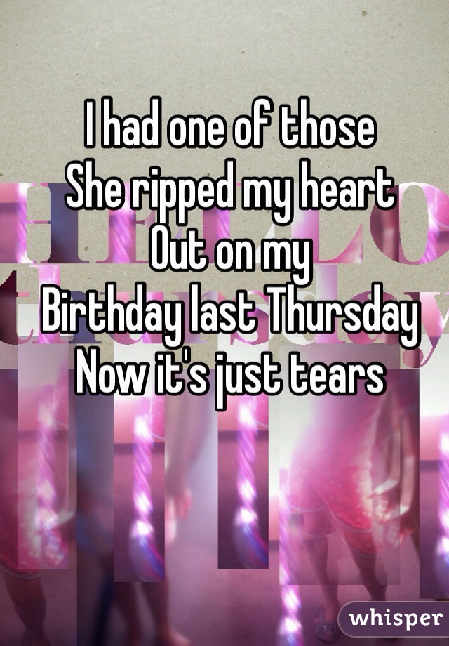 I had one of those
She ripped my heart
Out on my
Birthday last Thursday
Now it's just tears 