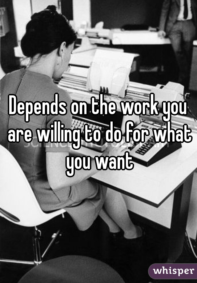 Depends on the work you are willing to do for what you want