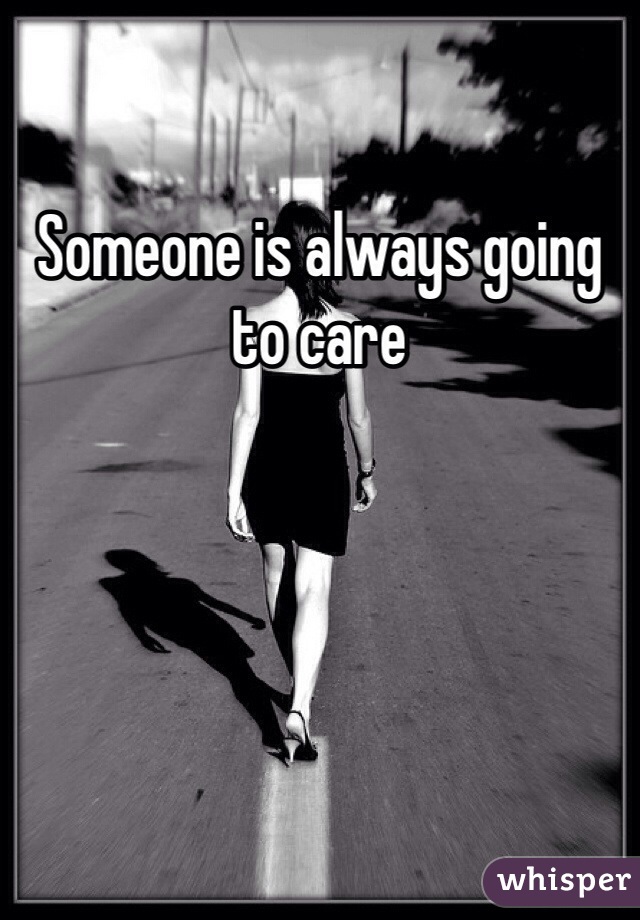 Someone is always going to care

