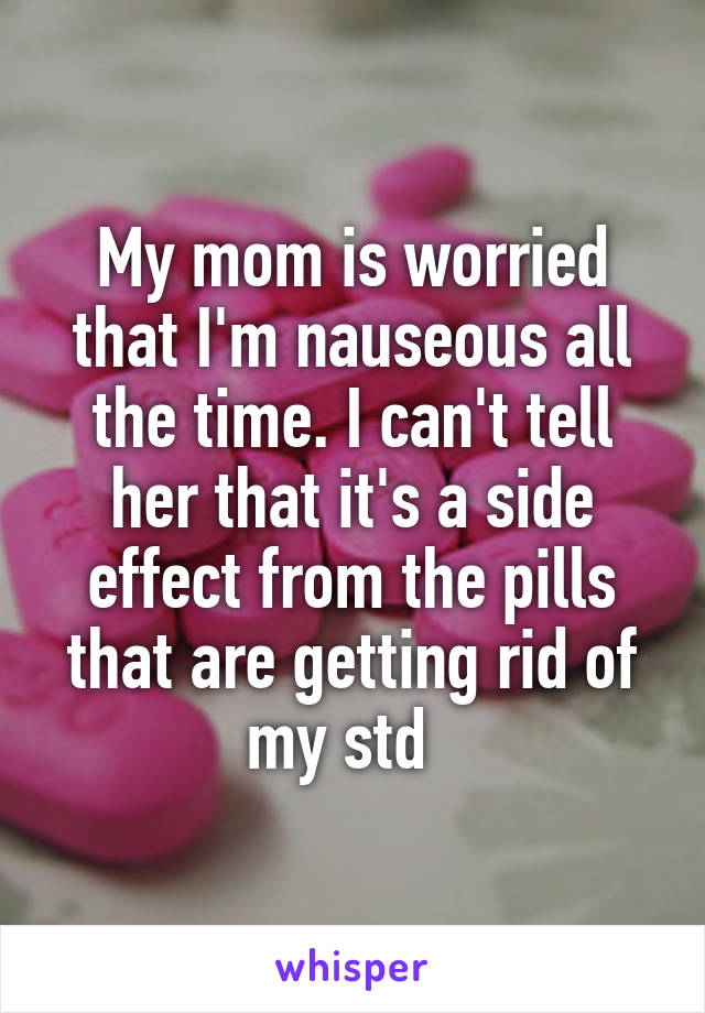 My mom is worried that I'm nauseous all the time. I can't tell her that it's a side effect from the pills that are getting rid of my std  