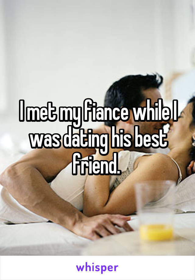 I met my fiance while I was dating his best friend. 