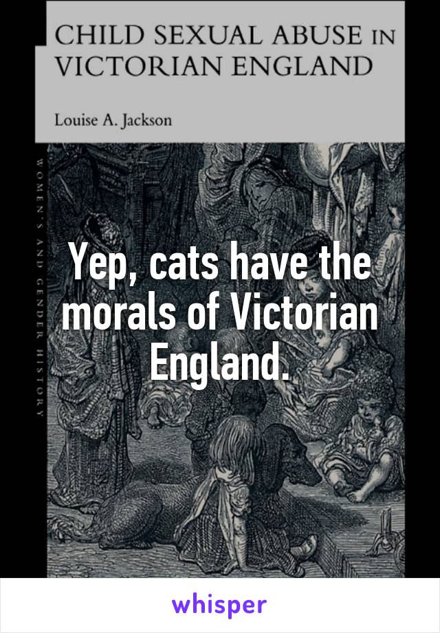 Yep, cats have the morals of Victorian England.