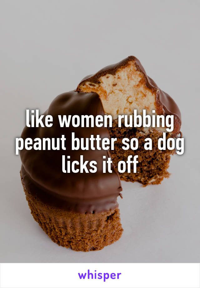 like women rubbing peanut butter so a dog licks it off