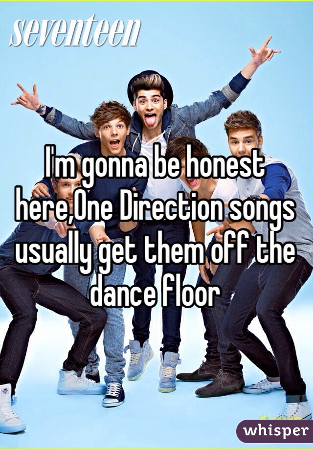 I'm gonna be honest here,One Direction songs usually get them off the dance floor