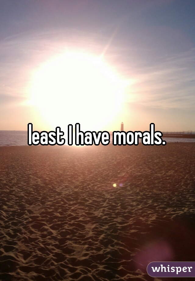 least I have morals.