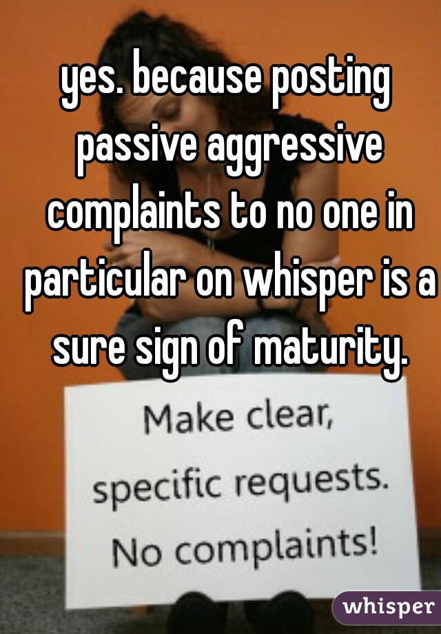 yes. because posting passive aggressive complaints to no one in particular on whisper is a sure sign of maturity.