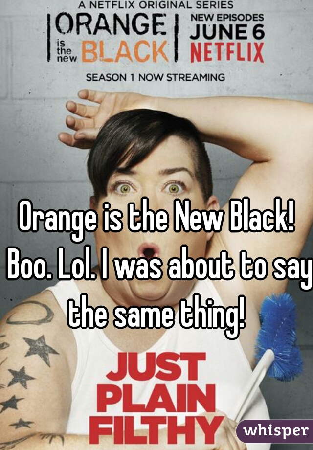 Orange is the New Black! Boo. Lol. I was about to say the same thing! 