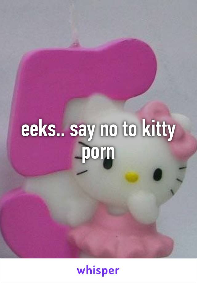 eeks.. say no to kitty porn