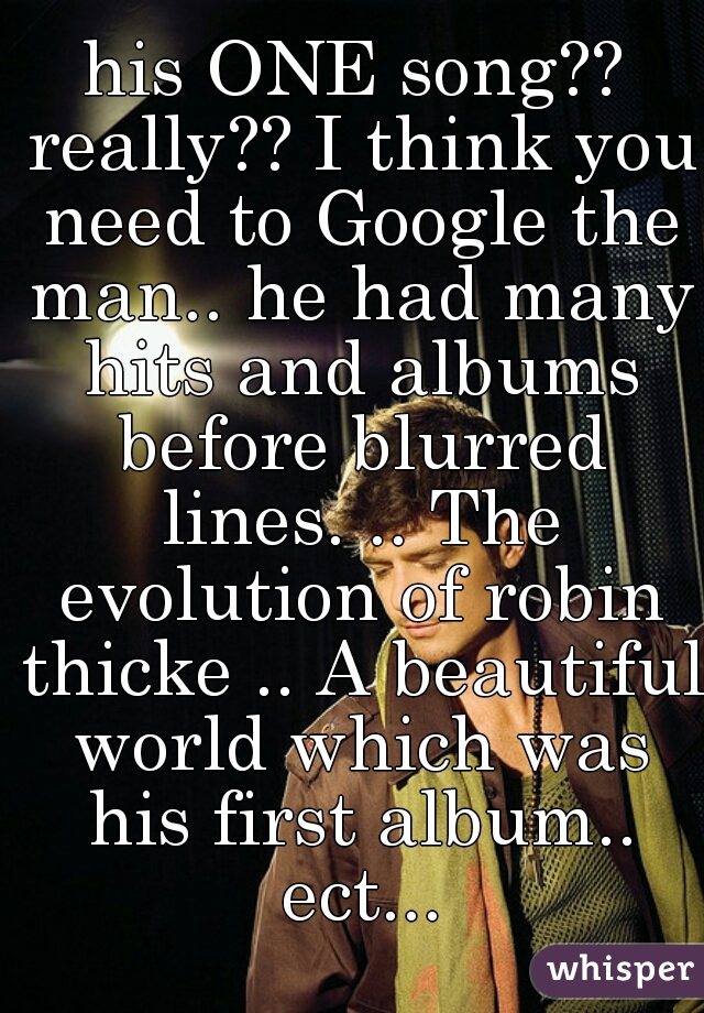 his ONE song?? really?? I think you need to Google the man.. he had many hits and albums before blurred lines. .. The evolution of robin thicke .. A beautiful world which was his first album.. ect...