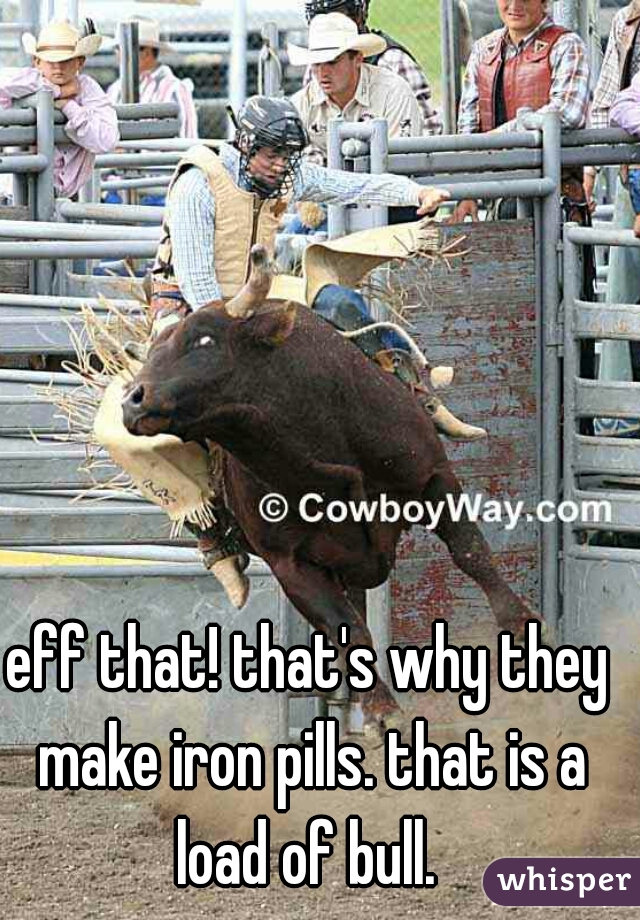 eff that! that's why they make iron pills. that is a load of bull. 
