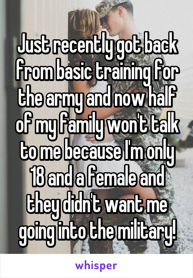 Just recently got back from basic training for the army and now half of my family won't talk to me because I'm only 18 and a female and they didn't want me going into the military!
