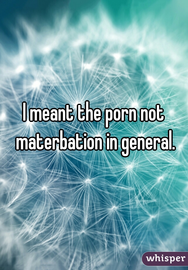 I meant the porn not materbation in general.