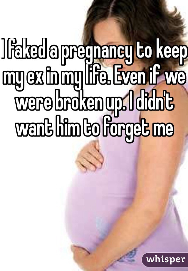 I faked a pregnancy to keep my ex in my life. Even if we were broken up. I didn't want him to forget me